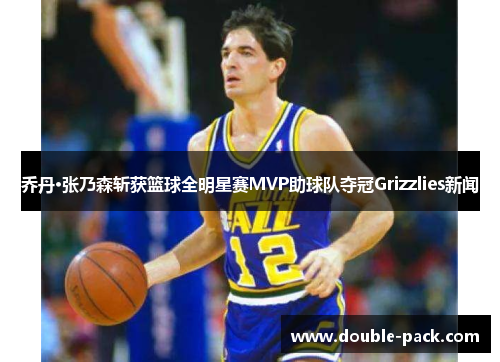乔丹·张乃森斩获篮球全明星赛MVP助球队夺冠Grizzlies新闻