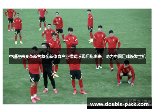 中超迎来变革新气象全新体育产业模式浮现拥抱未来，助力中国足球焕发生机