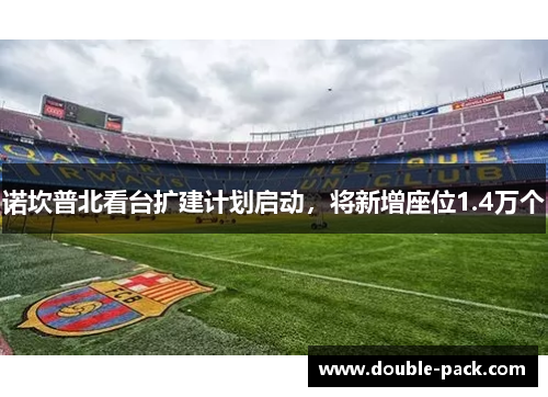 诺坎普北看台扩建计划启动，将新增座位1.4万个