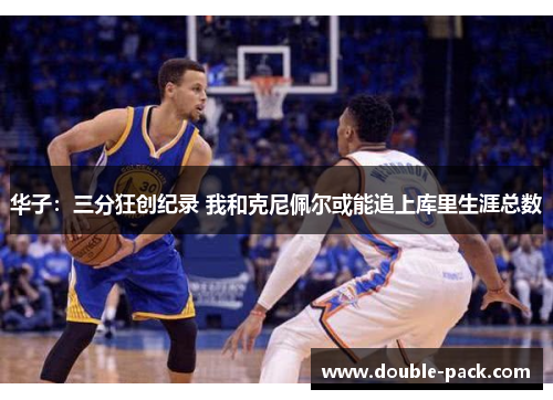 华子：三分狂创纪录 我和克尼佩尔或能追上库里生涯总数